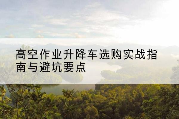 湖里升降车怎么选-高空作业升降车选购实战指南与避坑要点