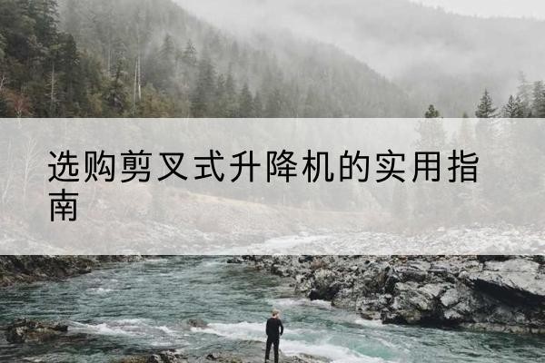 湖里剪叉式升降机怎么选-选购剪叉式升降机的实用指南