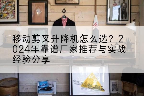 湖里升降平台厂家推荐-移动剪叉升降机怎么选？2024年靠谱厂家推荐与实战经验分享