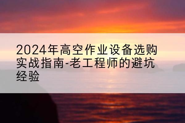 湖里高空作业升降机厂家推荐-2024年高空作业设备选购实战指南-老工程师的避坑经验