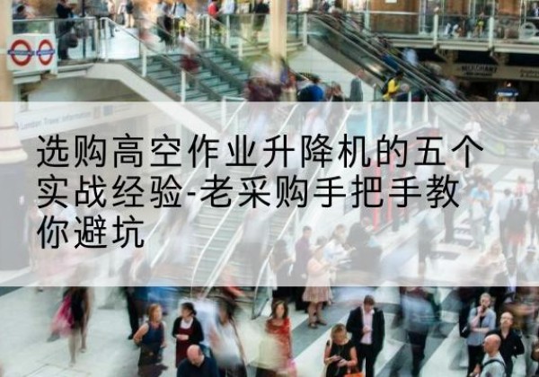 湖里高空作业升降机厂家-选购高空作业升降机的五个实战经验-老采购手把手教你避坑