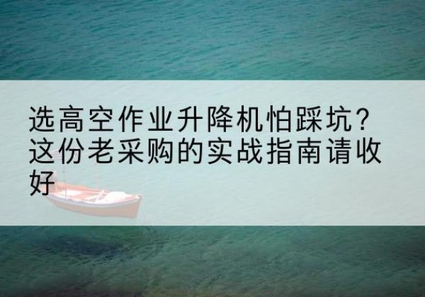 湖里高空作业升降机厂家推荐-选高空作业升降机怕踩坑？这份老采购的实战指南请收好