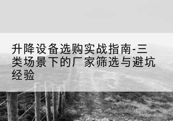 湖里移动式升降机厂家推荐-升降设备选购实战指南-三类场景下的厂家筛选与避坑经验