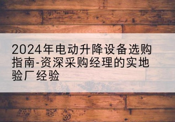 湖里电动剪叉升降平台厂家-2024年电动升降设备选购指南-资深采购经理的实地验厂经验