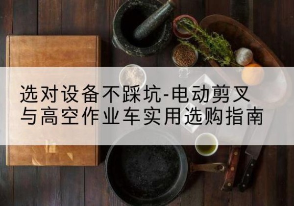 湖里电动剪叉升降平台怎么选-选对设备不踩坑-电动剪叉与高空作业车实用选购指南