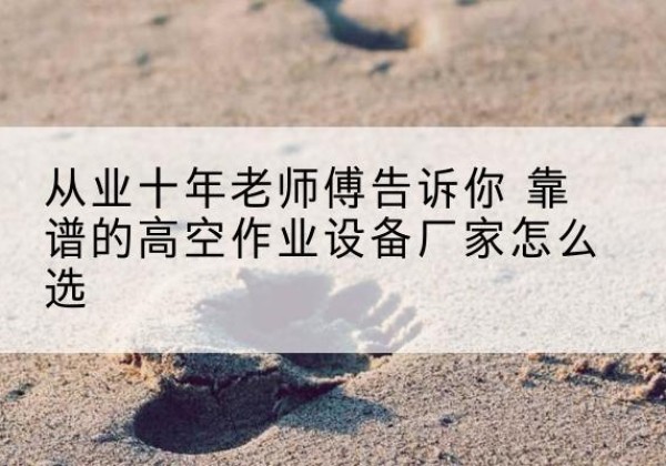湖里高空作业升降机厂家推荐-从业十年老师傅告诉你 靠谱的高空作业设备厂家怎么选