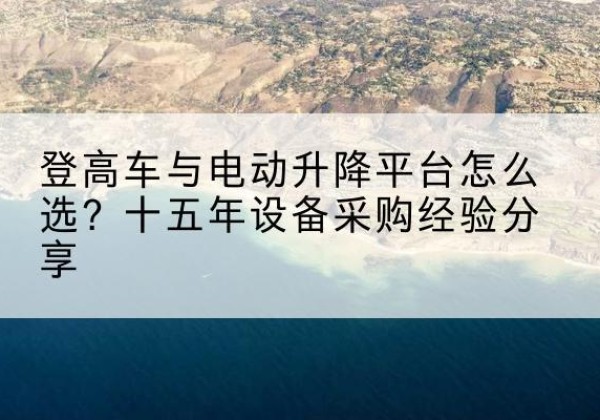 湖里登高车厂家厂家-登高车与电动升降平台怎么选？十五年设备采购经验分享
