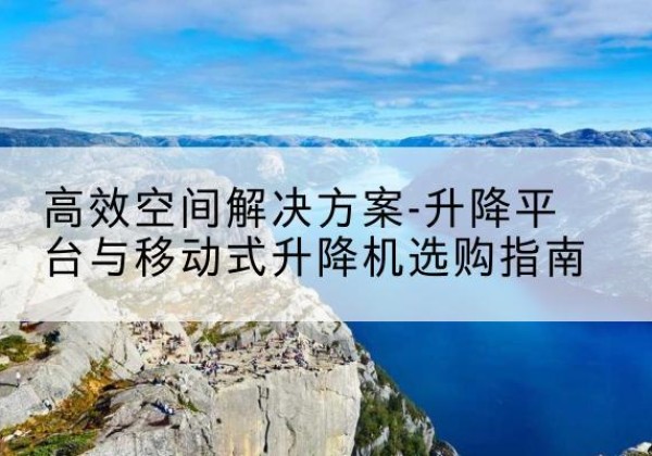 湖里升降平台厂家-*空间解决方案-升降平台与移动式升降机选购指南