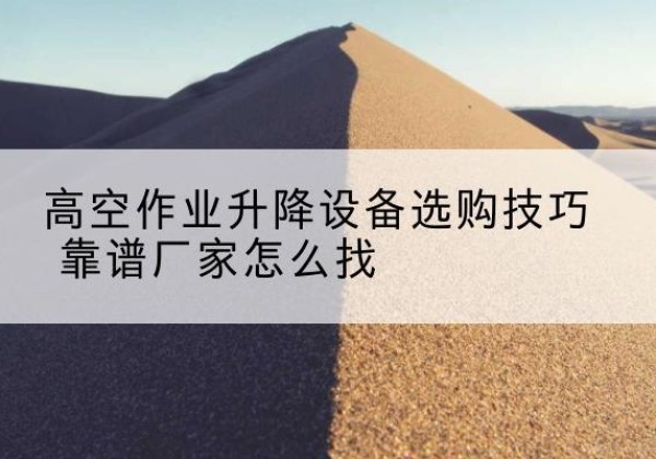 湖里电动升降平台厂家推荐-高空作业升降设备选购技巧 靠谱厂家怎么找