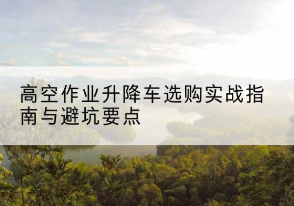 湖里升降车怎么选-高空作业升降车选购实战指南与避坑要点