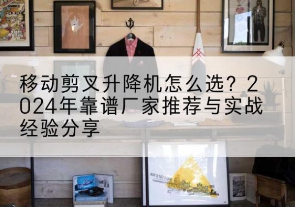湖里升降平台厂家推荐-移动剪叉升降机怎么选？2024年靠谱厂家推荐与实战经验分享