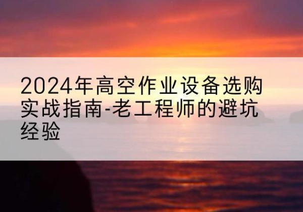湖里高空作业升降机厂家推荐-2024年高空作业设备选购实战指南-老工程师的避坑经验